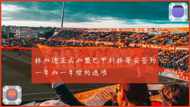 林加德正式加盟巴甲科林蒂安签约一年加一年续约选项