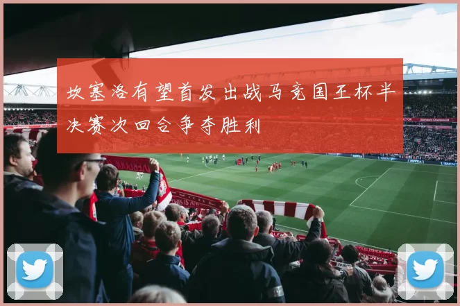 坎塞洛有望首发出战马竞国王杯半决赛次回合争夺胜利