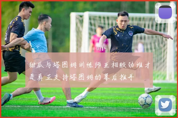 甜瓜与塔图姆训练师互相较劲谁才是真正支持塔图姆的幕后推手