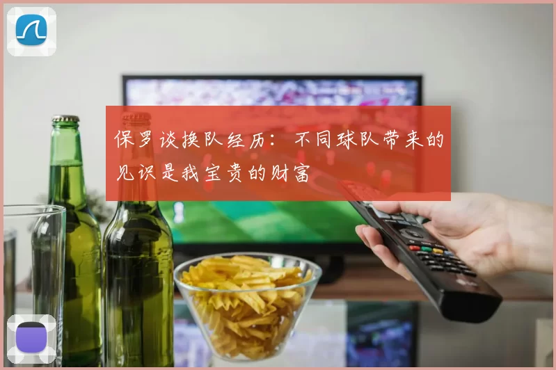 保罗谈换队经历：不同球队带来的见识是我宝贵的财富