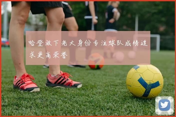 哈登放下老大身份专注球队成绩追求更高荣誉