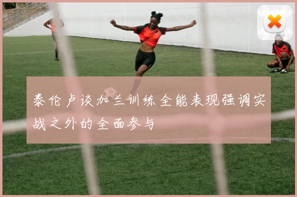 泰伦卢谈加兰训练全能表现强调实战之外的全面参与