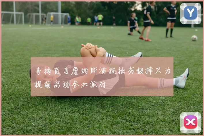 夸梅直言詹姆斯演技拙劣假摔只为提前离场参加派对