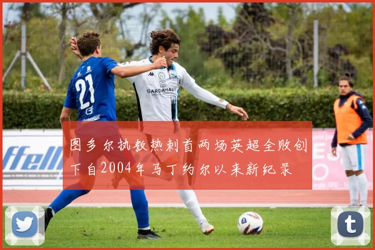 图多尔执教热刺首两场英超全败创下自2004年马丁约尔以来新纪录