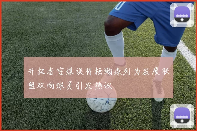 开拓者官媒误将杨瀚森列为发展联盟双向球员引发热议