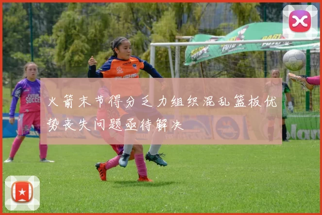 火箭末节得分乏力组织混乱篮板优势丧失问题亟待解决