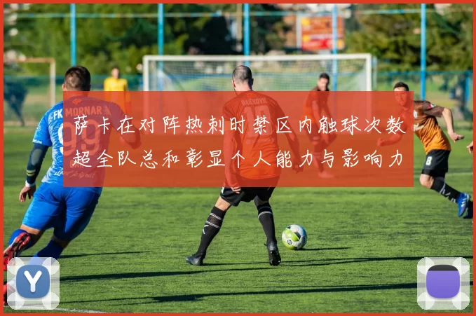 萨卡在对阵热刺时禁区内触球次数超全队总和彰显个人能力与影响力