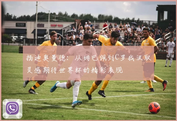 扬迪奥曼德：从姆巴佩到C罗我汲取灵感期待世界杯的精彩表现
