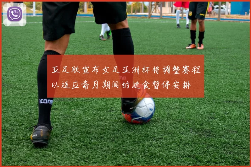 亚足联宣布女足亚洲杯将调整赛程以适应斋月期间的进食暂停安排