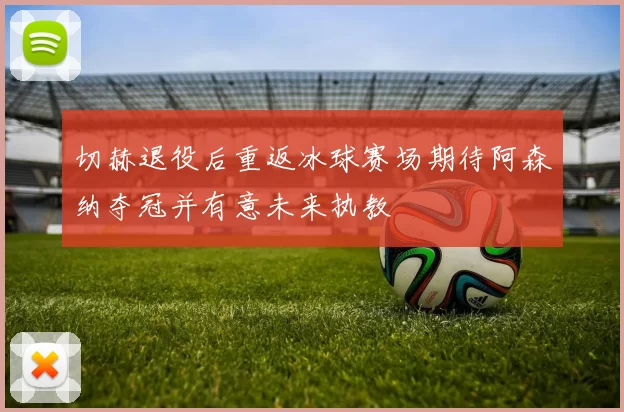 切赫退役后重返冰球赛场期待阿森纳夺冠并有意未来执教