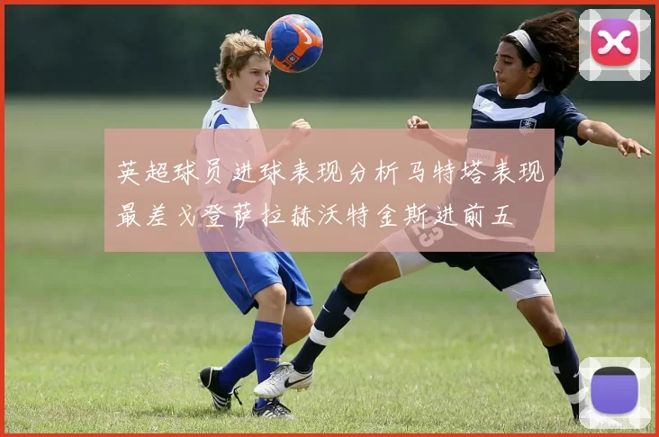英超球员进球表现分析马特塔表现最差戈登萨拉赫沃特金斯进前五