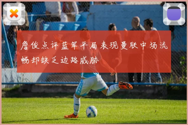 詹俊点评蓝军平局表现曼联中场流畅却缺乏边路威胁
