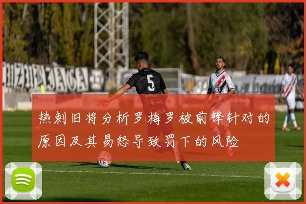 热刺旧将分析罗梅罗被前锋针对的原因及其易怒导致罚下的风险