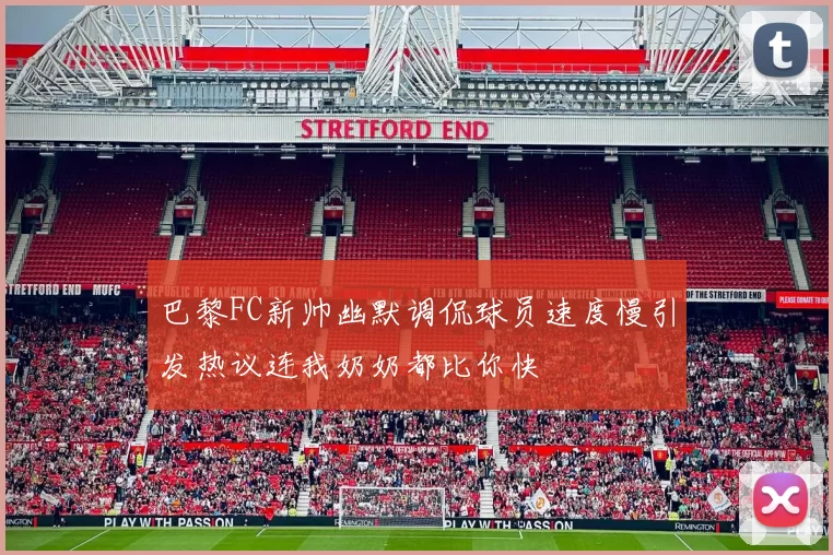 巴黎FC新帅幽默调侃球员速度慢引发热议连我奶奶都比你快