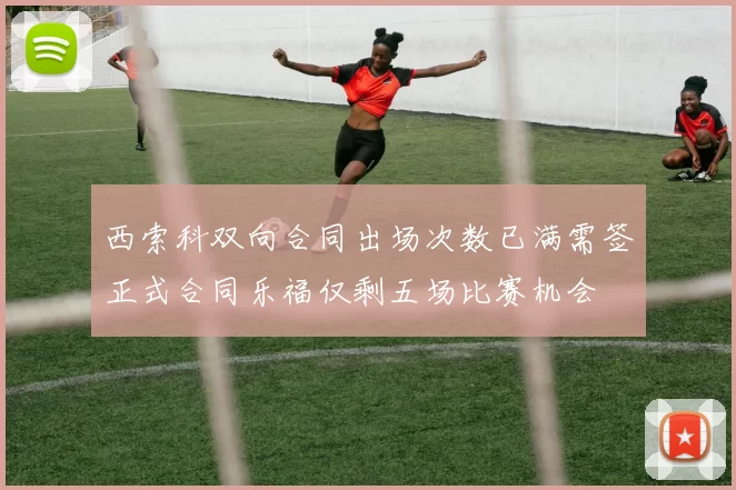 西索科双向合同出场次数已满需签正式合同乐福仅剩五场比赛机会