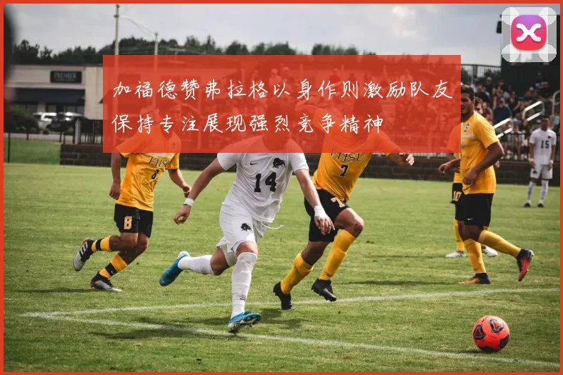 加福德赞弗拉格以身作则激励队友保持专注展现强烈竞争精神
