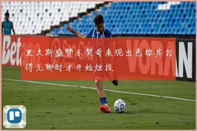 里夫斯盛赞东契奇表现出色称其打得无聊时才开始炫技