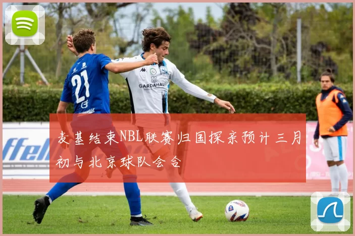 麦基结束NBL联赛归国探亲预计三月初与北京球队会合