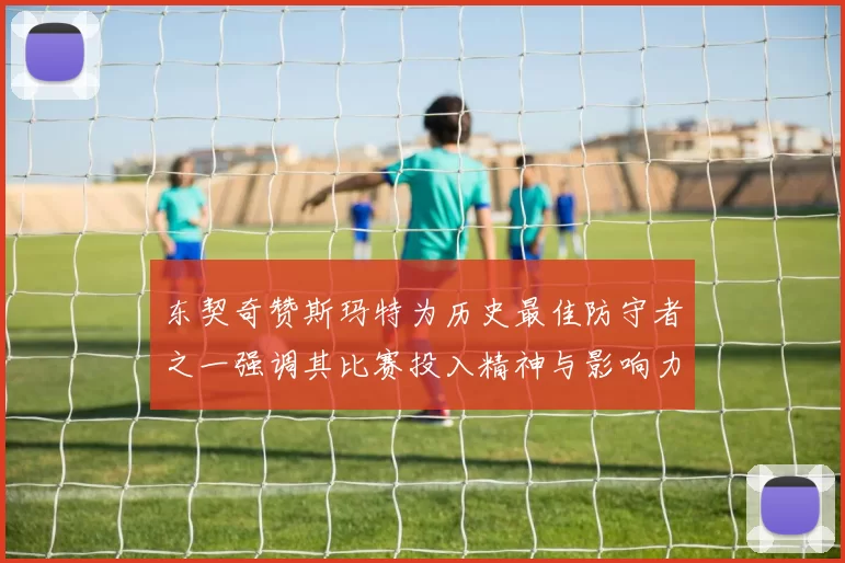 东契奇赞斯玛特为历史最佳防守者之一强调其比赛投入精神与影响力