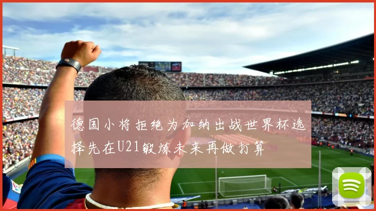 德国小将拒绝为加纳出战世界杯选择先在U21锻炼未来再做打算