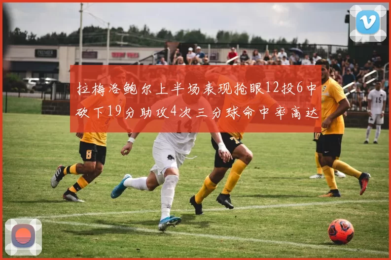 拉梅洛鲍尔上半场表现抢眼12投6中砍下19分助攻4次三分球命中率高达50