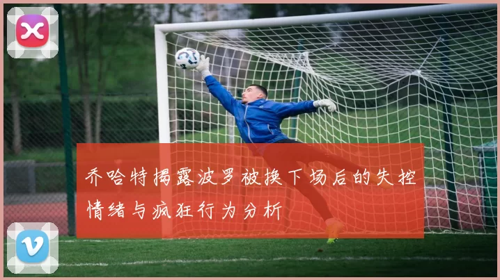 乔哈特揭露波罗被换下场后的失控情绪与疯狂行为分析