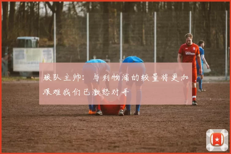 狼队主帅：与利物浦的较量将更加艰难我们已激怒对手