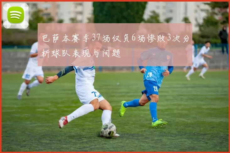 巴萨本赛季37场仅负6场惨败3次分析球队表现与问题