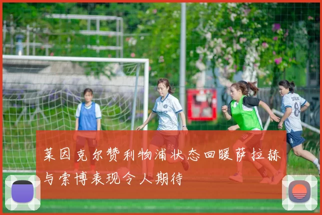莱因克尔赞利物浦状态回暖萨拉赫与索博表现令人期待