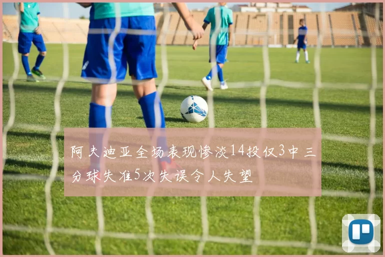 阿夫迪亚全场表现惨淡14投仅3中三分球失准5次失误令人失望