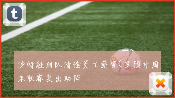 沙特胜利队清偿员工薪资C罗预计周末联赛复出助阵