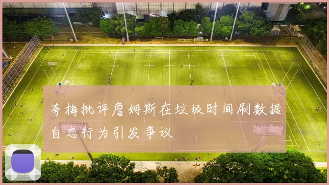 夸梅批评詹姆斯在垃圾时间刷数据自恋行为引发争议