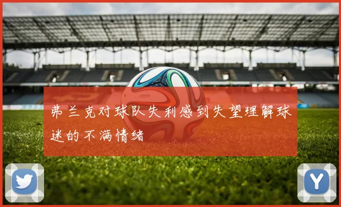 弗兰克对球队失利感到失望理解球迷的不满情绪
