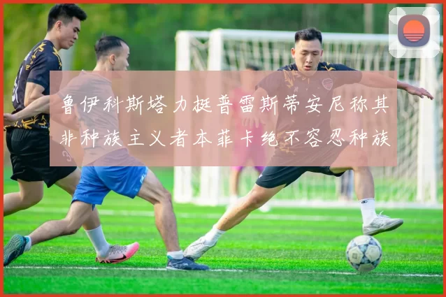 鲁伊科斯塔力挺普雷斯蒂安尼称其非种族主义者本菲卡绝不容忍种族歧视