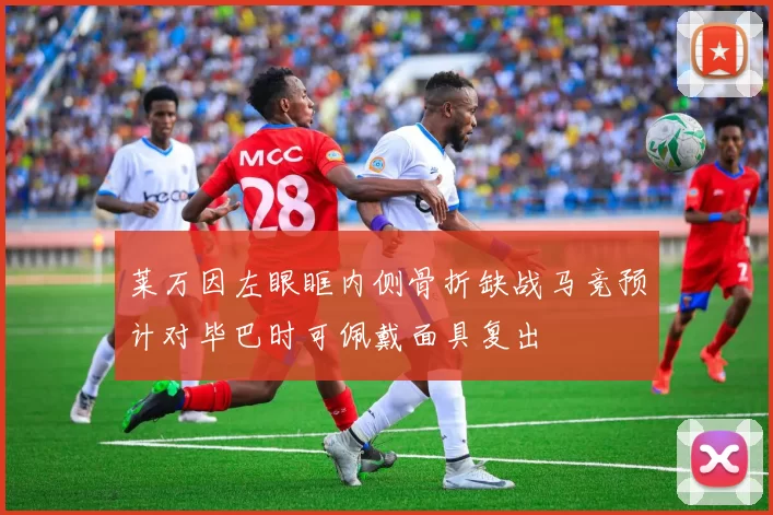 莱万因左眼眶内侧骨折缺战马竞预计对毕巴时可佩戴面具复出