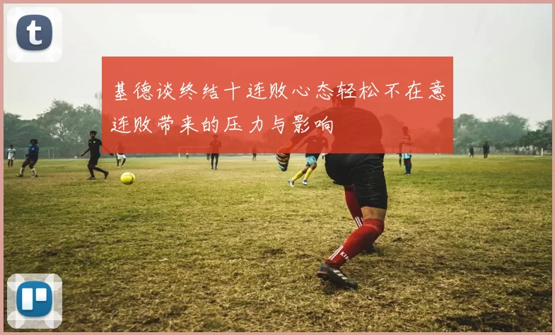 基德谈终结十连败心态轻松不在意连败带来的压力与影响
