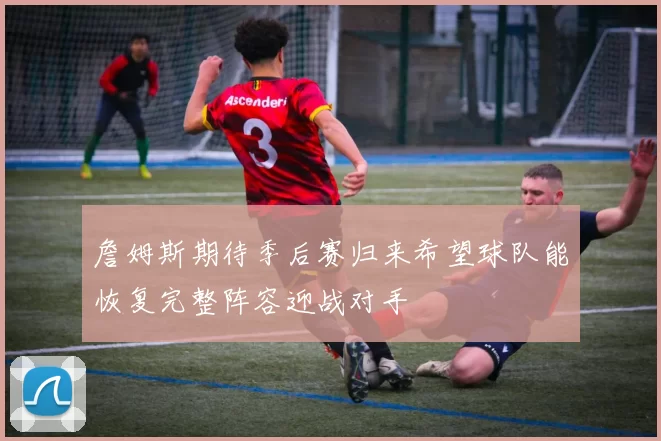 詹姆斯期待季后赛归来希望球队能恢复完整阵容迎战对手