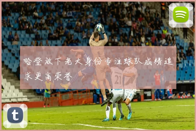 哈登放下老大身份专注球队成绩追求更高荣誉