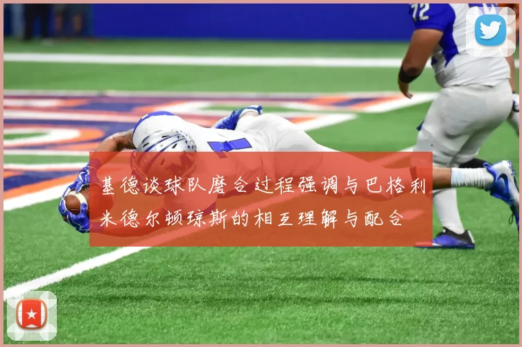 基德谈球队磨合过程强调与巴格利米德尔顿琼斯的相互理解与配合